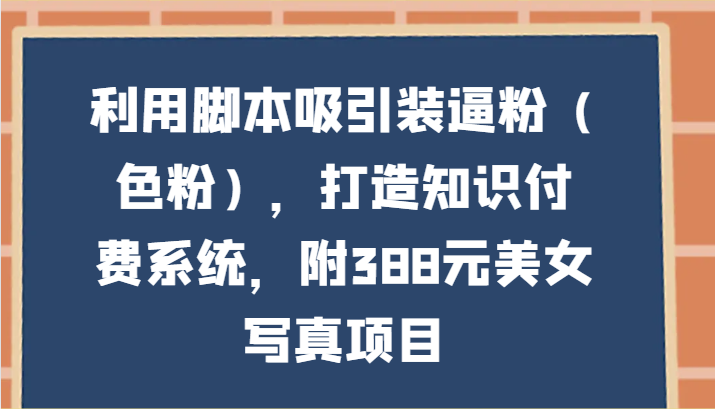 利用脚本吸引装逼粉，打造知识付费系统，附388元美女写真项目 - 福缘网