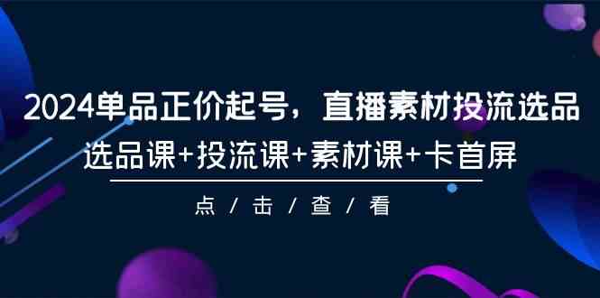 2024单品正价起号，直播素材投流选品，选品课+投流课+素材课+卡首屏 - 福缘网