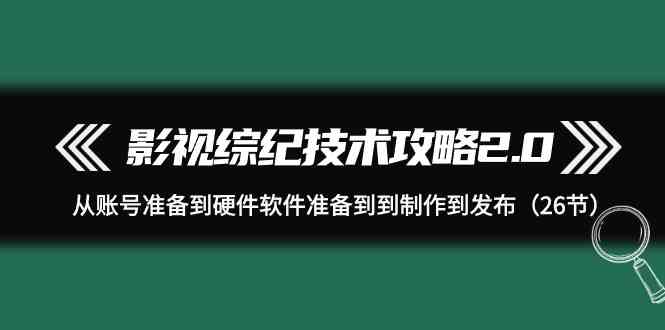影视综纪技术攻略2.0：从账号准备到硬件软件准备到到制作到发布 - 福缘网