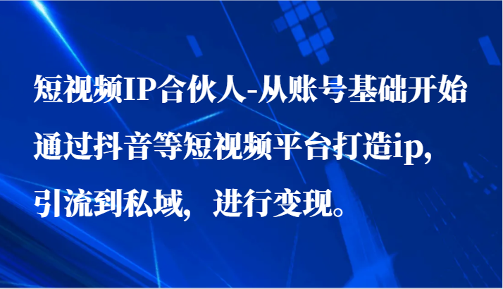 短视频IP合伙人-从账号基础开始通过抖音等短视频平台打造ip，引流到私域，进行变现。 - 福缘网