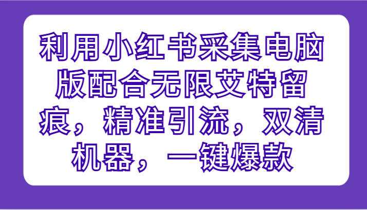 利用小红书采集电脑版配合无限艾特留痕，精准引流，双清机器，一键爆款 - 福缘网