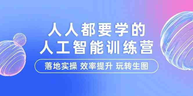 人人都要学的人工智能特训营，落地实操 效率提升 玩转生图 - 福缘网