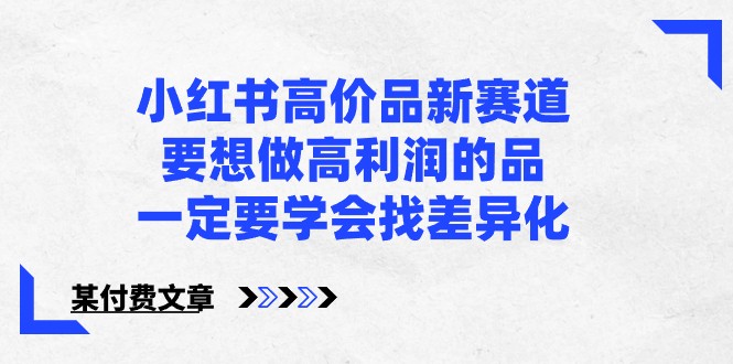 某公众号付费文章-小红书高价品新赛道，要想做高利润的品，一定要学会找差异化！ - 福缘网