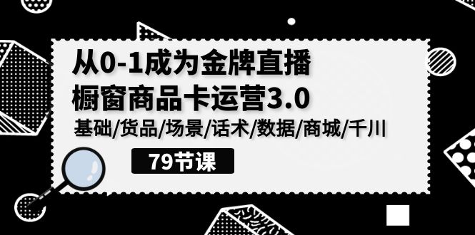 0-1成为金牌直播橱窗商品卡运营3.0，基础/货品/场景/话术/数据/商城/千川 - 福缘网