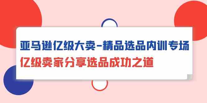 亚马逊亿级大卖精品选品内训专场，亿级卖家分享选品成功之道 - 福缘网