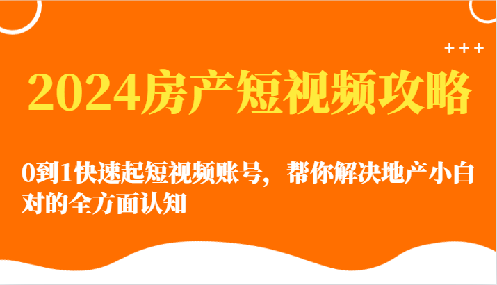 2024房产短视频攻略-0到1快速起短视频账号，帮你解决地产小白对的全方面认知 - 福缘网