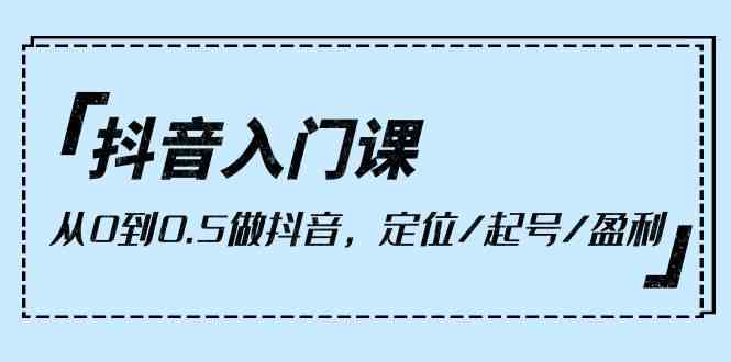 抖音入门课，从0到1做抖音，定位/起号/盈利 - 福缘网