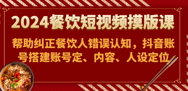 2024餐饮短视频摸版课-帮助纠正餐饮人错误认知，抖音账号搭建账号定、内容、人设定位 - 福缘网