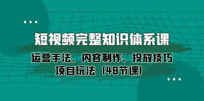 短视频完整知识体系课，运营手法、内容制作、投放技巧项目玩法 - 福缘网