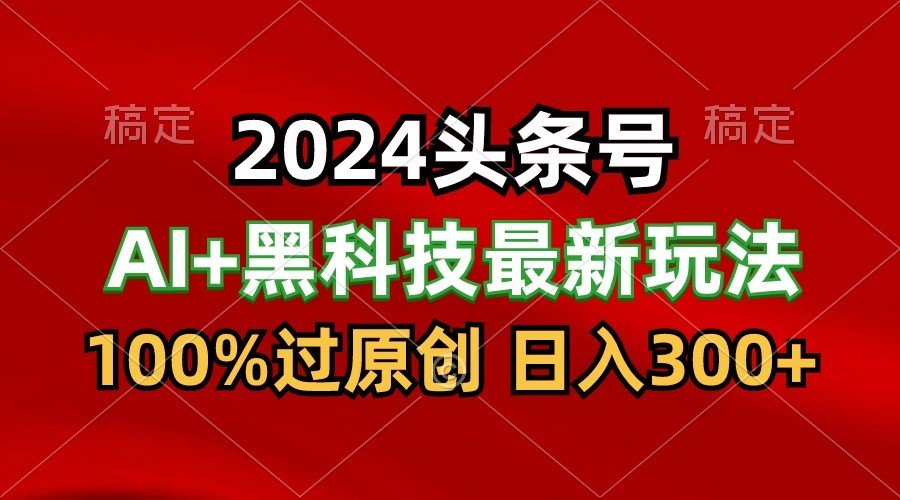 2024最新AI头条+黑科技猛撸收益，100%过原创，三天必起号，每天5分钟，月入1W+ - 福缘网