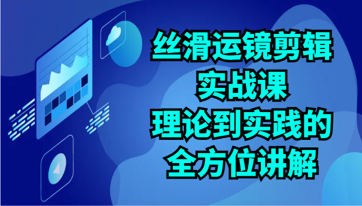 丝滑运镜剪辑实战课：理论到实践的全方位讲解 - 福缘网