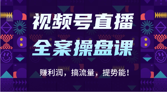 视频号直播全案操盘课：赚利润，搞流量，提势能！ - 福缘网