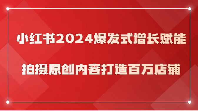 小红书2024爆发式增长赋能，拍摄原创内容打造百万店铺！ - 福缘网