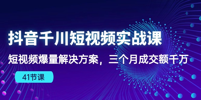 抖音千川短视频实战课：短视频爆量解决方案，三个月成交额千万 - 福缘网