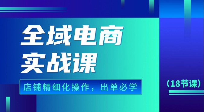 全域电商实战课，个人店铺精细化操作流程，出单必学内容 - 福缘网