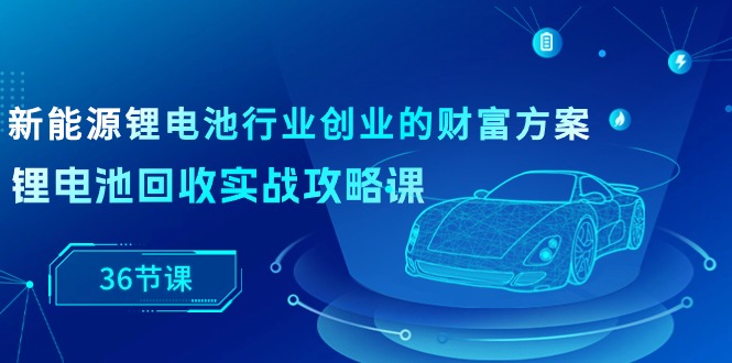 新能源锂电池行业创业的财富方案，锂电池回收实战攻略课 - 福缘网