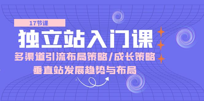 独立站入门课：多渠道引流布局策略/成长策略/垂直站发展趋势与布局 - 福缘网