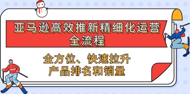 亚马逊高效推新精细化运营全流程，全方位、快速 拉升产品排名和销量 - 福缘网