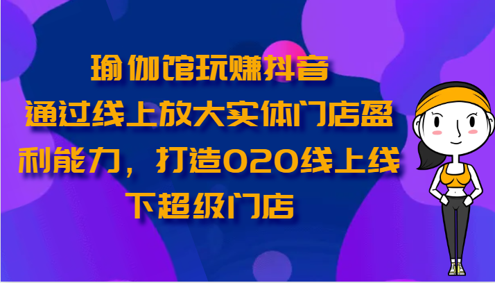 瑜伽馆玩赚抖音-通过线上放大实体门店盈利能力，打造O2O线上线下超级门店 - 福缘网