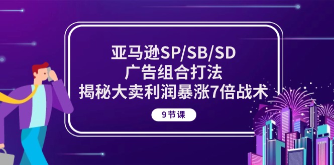 亚马逊SP/SB/SD广告组合打法，揭秘大卖利润暴涨7倍战术 (9节课) - 福缘网