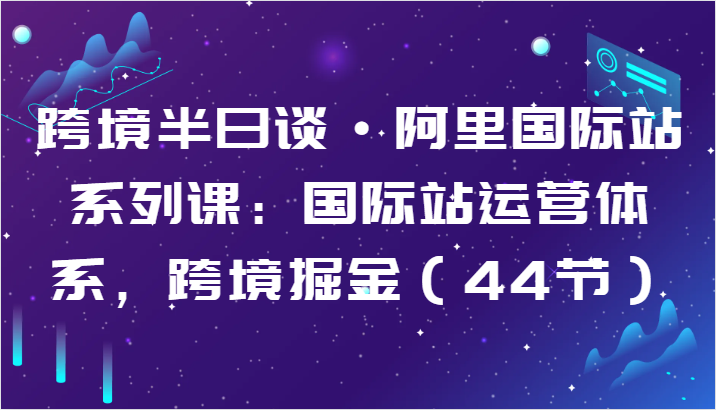 #原创                                                                                                 跨境半日谈·阿里国际站系列课：国际站运营体系，跨境掘金 - 福缘网