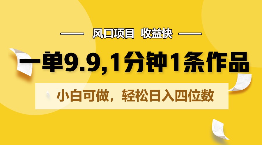 一单9.9，1分钟1条作品，小白可做，轻松日入四位数 - 福缘网