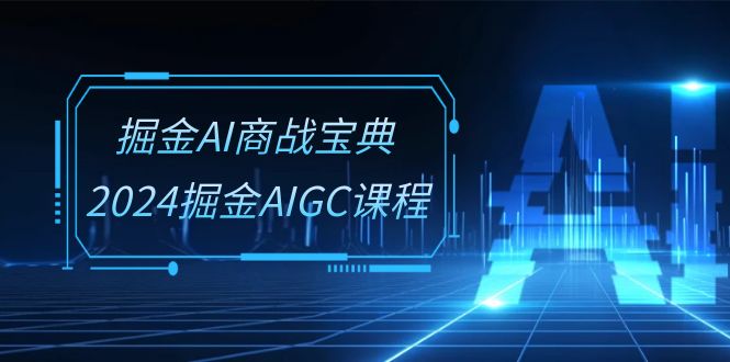 掘金AI商战宝典系统班：2024掘金AIGC课程 - 福缘网