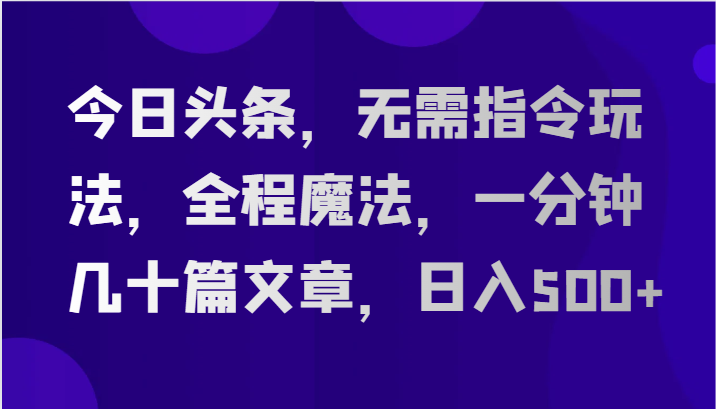 今日头条，无需指令玩法，全程魔法，一分钟几十篇文章，日入500+ - 福缘网