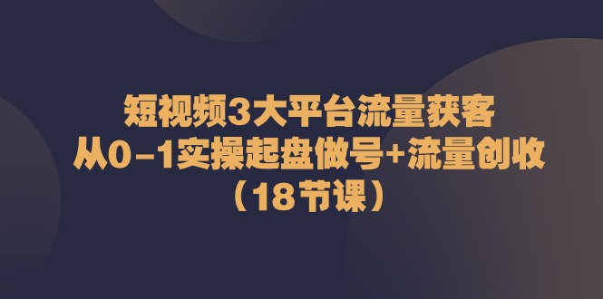 短视频3大平台流量获客：从0-1实操起盘做号+流量创收 - 福缘网