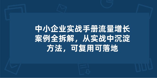 中小企业实操手册-流量增长案例拆解，从实操中沉淀方法，可复用可落地 - 福缘网