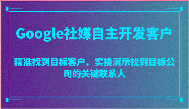 Google社媒自主开发客户，精准找到目标客户、实操演示找到目标公司的关键联系人 - 福缘网