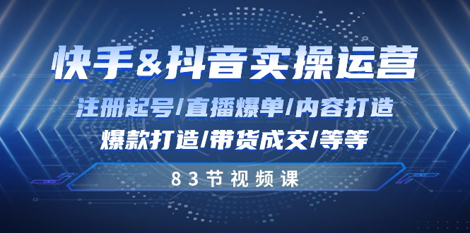 快手与抖音实操运营：注册起号/直播爆单/内容打造/爆款打造/带货成交/83节 - 福缘网