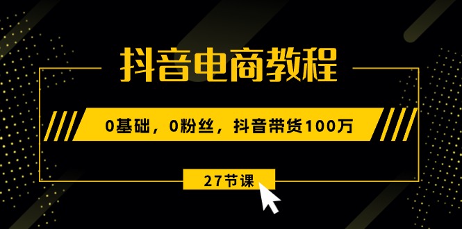 抖音电商教程：0基础，0粉丝，抖音带货100万 - 福缘网