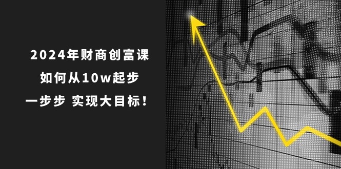 2024年财商创富课：如何从10w起步，一步步实现大目标！ - 福缘网