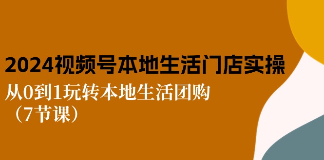 2024视频号短视频本地生活门店实操：从0到1玩转本地生活团购 - 福缘网