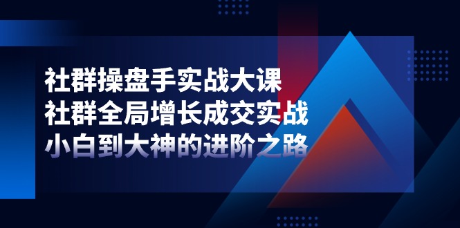 社群操盘手实战大课：社群全局增长成交实战，小白到大神的进阶之路 - 福缘网