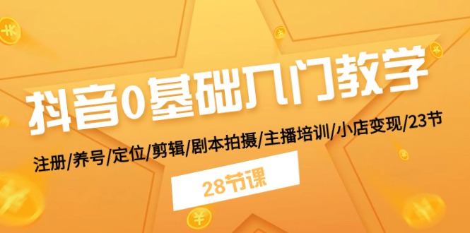 抖音0基础入门教学 注册/养号/定位/剪辑/剧本拍摄/主播培训/小店变现/28节 - 福缘网