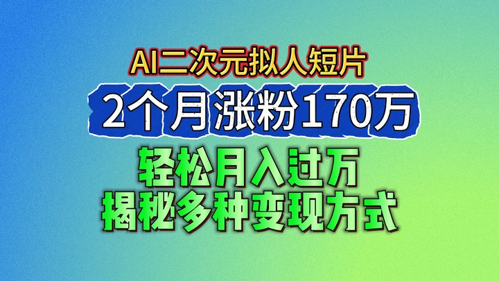 2024最新蓝海AI生成二次元拟人短片，2个月涨粉170万，轻松月入过万，揭秘多种变现方式 - 福缘网