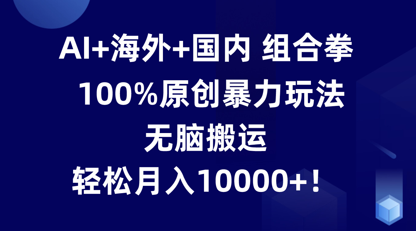 AI+海外+国内组合拳，100%原创暴力玩法，无脑搬运，轻松月入10000+！ - 福缘网