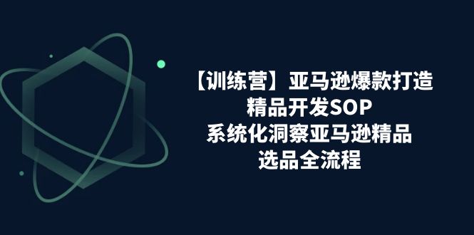 亚马逊爆款打造之精品开发SOP【训练营】，系统化洞察亚马逊精品选品全流程 - 福缘网