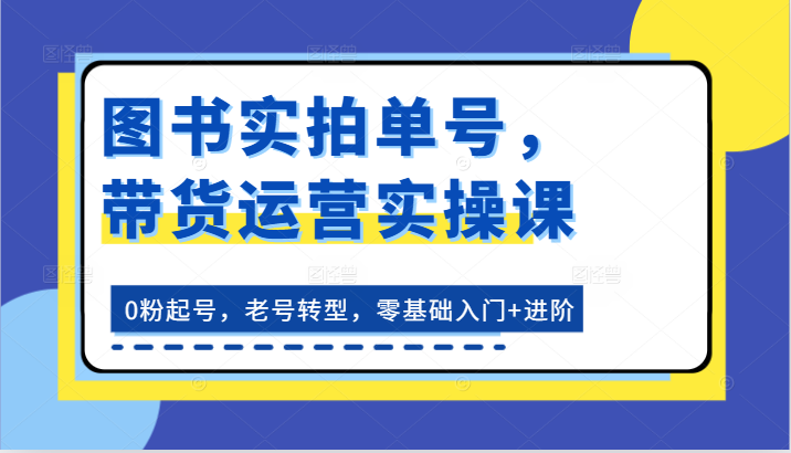 图书实拍单号，带货运营实操课：0粉起号，老号转型，零基础入门+进阶 - 福缘网