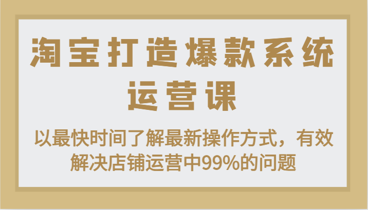 淘宝打造爆款系统运营课：以最快时间了解最新操作方式，有效解决店铺运营中99%的问题 - 福缘网