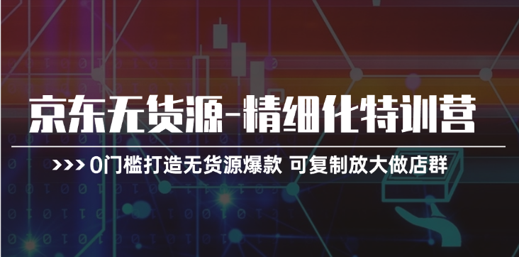 京东无货源精细化特训营，0门槛打造无货源爆款，可复制放大做店群 - 福缘网