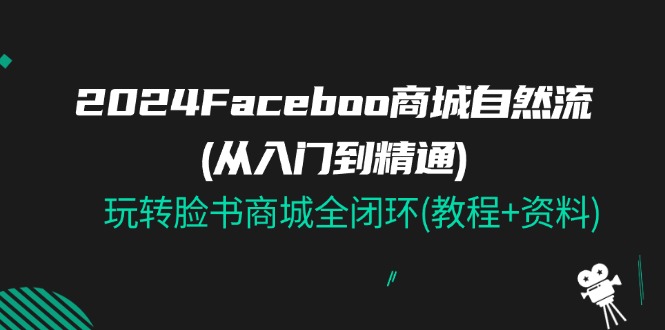 2024Faceboo 商城自然流(从入门到精通)，玩转脸书商城全闭环(教程+资料) - 福缘网