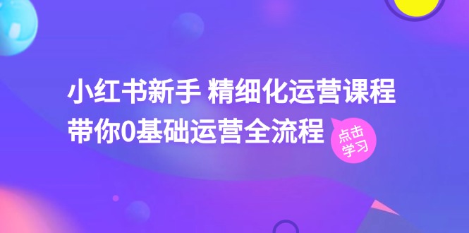 小红书新手精细化运营课程，带你0基础运营全流程 - 福缘网