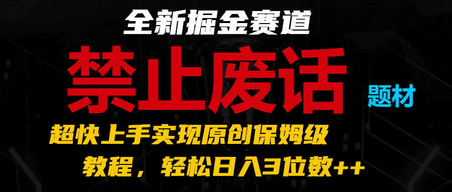 全新掘金赛道 禁止废话题材，超快上手实现原创保姆级教程，轻松日入3位数++ - 福缘网