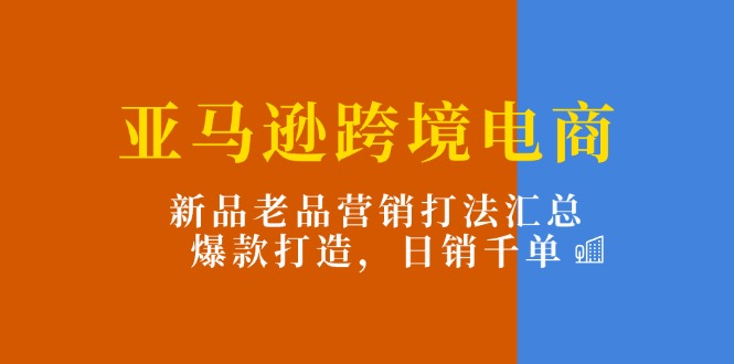 亚马逊跨境电商：新品老品营销打法汇总，爆款打造，日销千单 - 福缘网