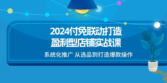 2024付免联动打造盈利型店铺实战课，系统化推广 从选品到打造爆款操作 - 福缘网