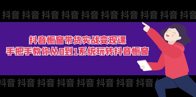 抖音橱窗带货实战变现课：手把手教你从0到1系统玩转抖音橱窗 - 福缘网