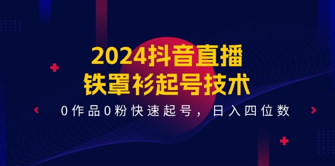 2024抖音直播铁罩衫起号技术，0作品0粉快速起号，日入四位数 - 福缘网